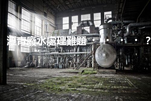 瀝青廢水處理難題？探索高效環(huán)保新路徑！